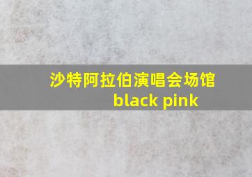 沙特阿拉伯演唱会场馆 black pink